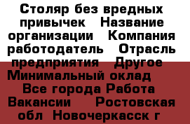 Столяр без вредных привычек › Название организации ­ Компания-работодатель › Отрасль предприятия ­ Другое › Минимальный оклад ­ 1 - Все города Работа » Вакансии   . Ростовская обл.,Новочеркасск г.